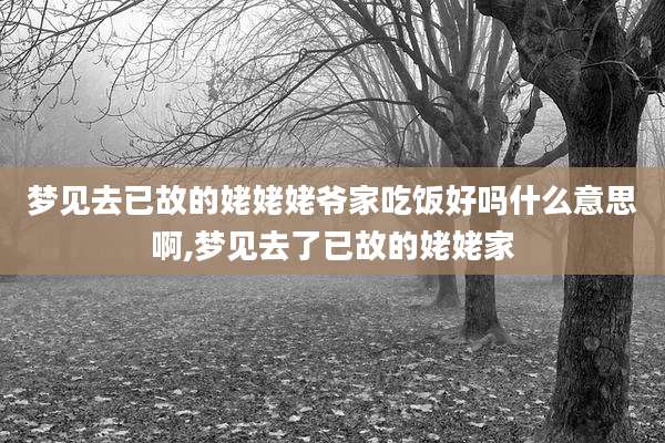 梦见去已故的姥姥姥爷家吃饭好吗什么意思啊,梦见去了已故的姥姥家