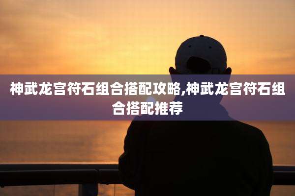 神武龙宫符石组合搭配攻略,神武龙宫符石组合搭配推荐