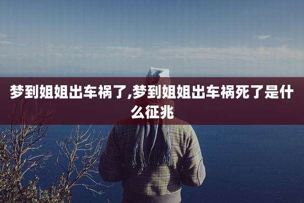 梦到姐姐出车祸了,梦到姐姐出车祸死了是什么征兆