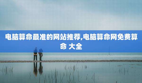 电脑算命最准的网站推荐,电脑算命网免费算命 大全