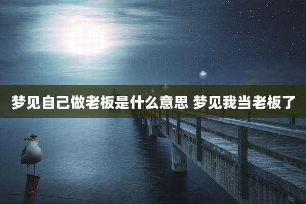 梦见自己做老板是什么意思 梦见我当老板了