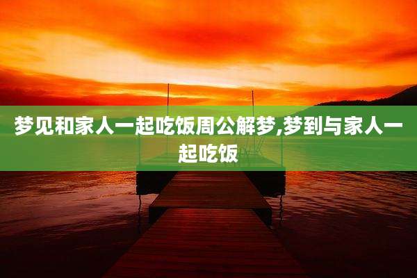 梦见和家人一起吃饭周公解梦,梦到与家人一起吃饭