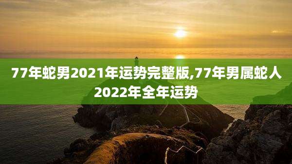77年蛇男2021年运势完整版,77年男属蛇人2022年全年运势