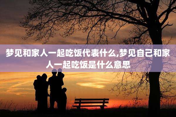 梦见和家人一起吃饭代表什么,梦见自己和家人一起吃饭是什么意思