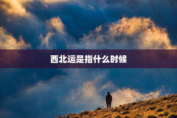 西北运是指什么时候