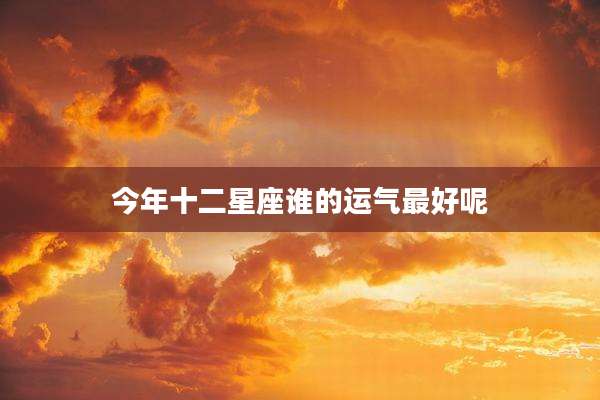 今年十二星座谁的运气最好呢