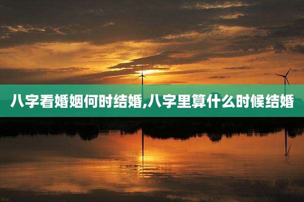 八字看婚姻何时结婚,八字里算什么时候结婚