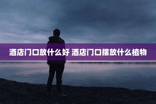 酒店门口放什么好 酒店门口摆放什么植物