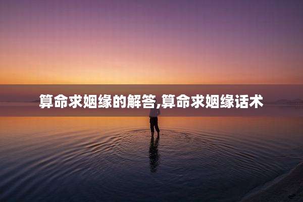 算命求姻缘的解答,算命求姻缘话术