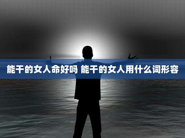 能干的女人命好吗 能干的女人用什么词形容