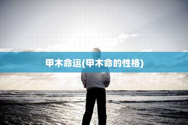 甲木命运(甲木命的性格)