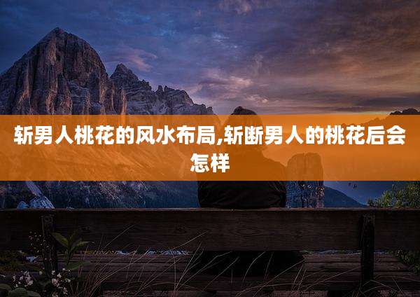 斩男人桃花的风水布局,斩断男人的桃花后会怎样