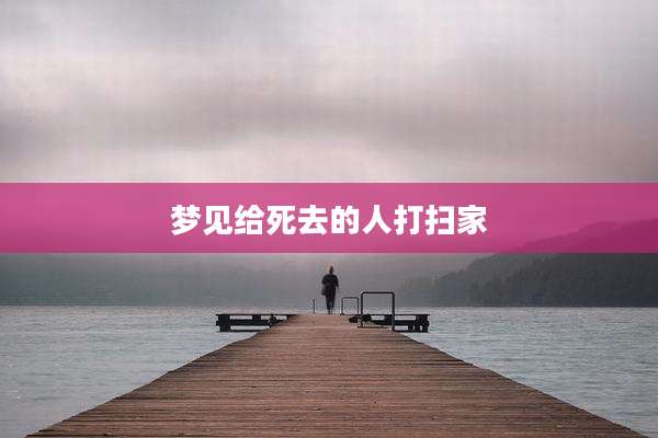 梦见给死去的人打扫家