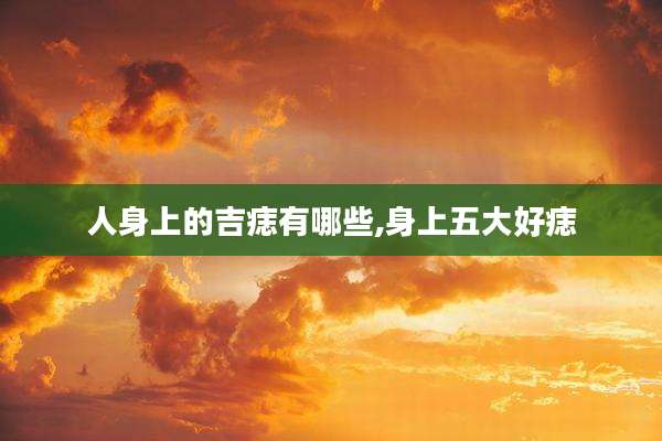 人身上的吉痣有哪些,身上五大好痣