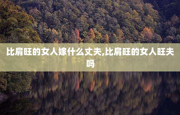 比肩旺的女人嫁什么丈夫,比肩旺的女人旺夫吗