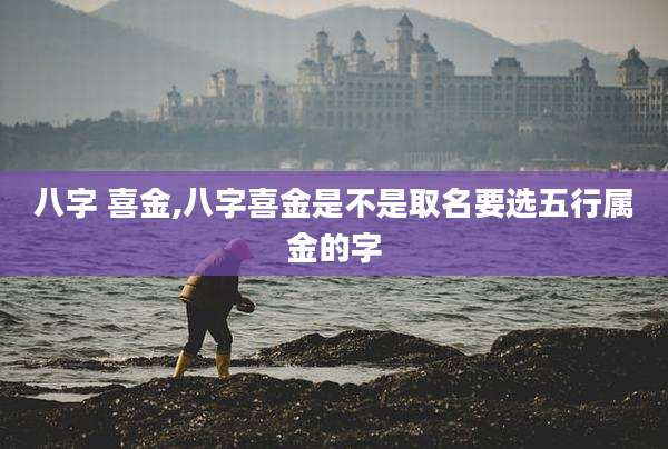 八字 喜金,八字喜金是不是取名要选五行属金的字