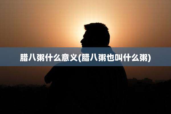 腊八粥什么意义(腊八粥也叫什么粥)