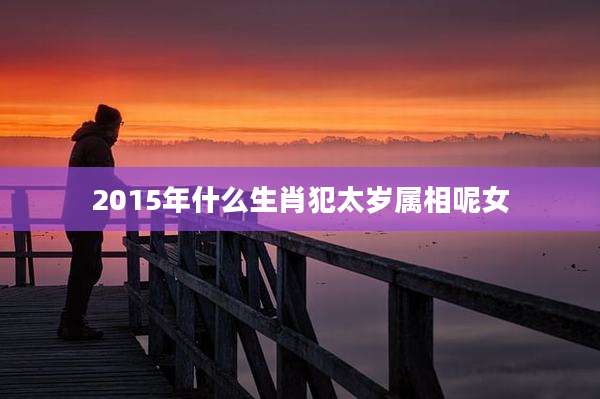 2015年什么生肖犯太岁属相呢女