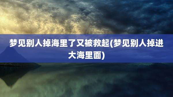 梦见别人掉海里了又被救起(梦见别人掉进大海里面)