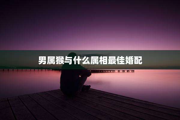 男属猴与什么属相最佳婚配