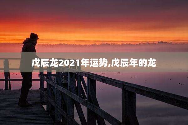 戊辰龙2021年运势,戊辰年的龙