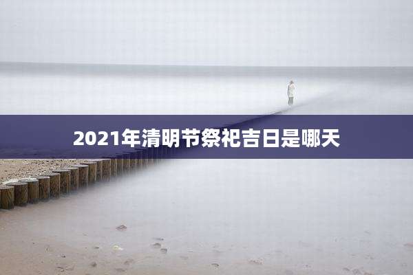 2021年清明节祭祀吉日是哪天