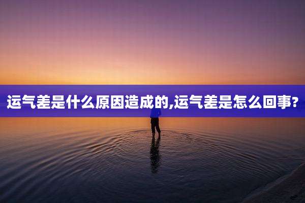 运气差是什么原因造成的,运气差是怎么回事?
