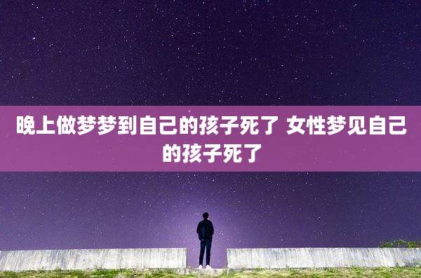 晚上做梦梦到自己的孩子死了 女性梦见自己的孩子死了
