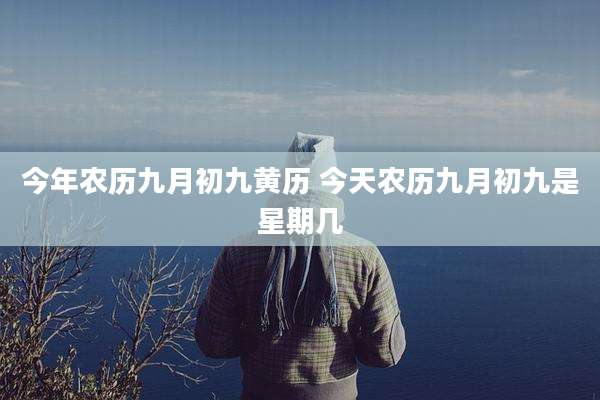 今年农历九月初九黄历 今天农历九月初九是星期几