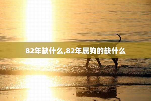 82年缺什么,82年属狗的缺什么
