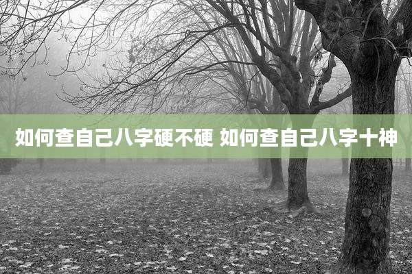 如何查自己八字硬不硬 如何查自己八字十神