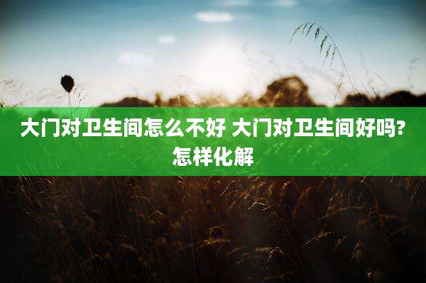 大门对卫生间怎么不好 大门对卫生间好吗?怎样化解