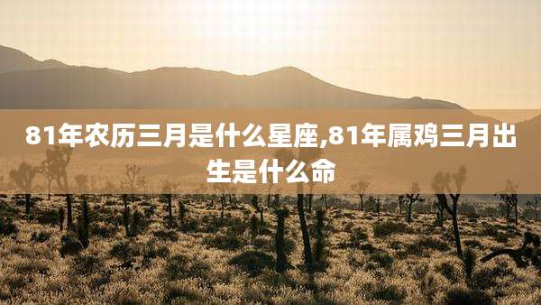 81年农历三月是什么星座,81年属鸡三月出生是什么命