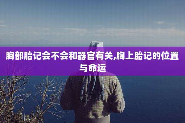 胸部胎记会不会和器官有关,胸上胎记的位置与命运