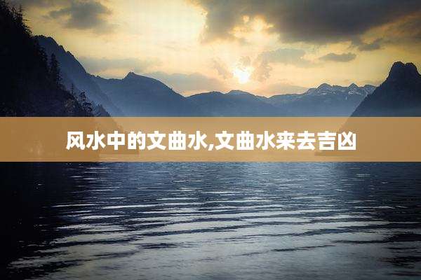 风水中的文曲水,文曲水来去吉凶