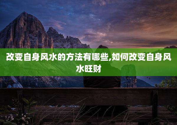 改变自身风水的方法有哪些,如何改变自身风水旺财