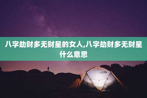 八字劫财多无财星的女人,八字劫财多无财星什么意思