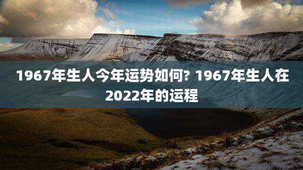 1967年生人今年运势如何? 1967年生人在2022年的运程