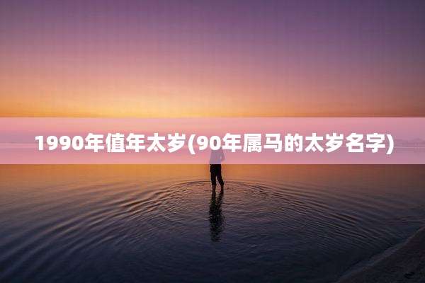 1990年值年太岁(90年属马的太岁名字)