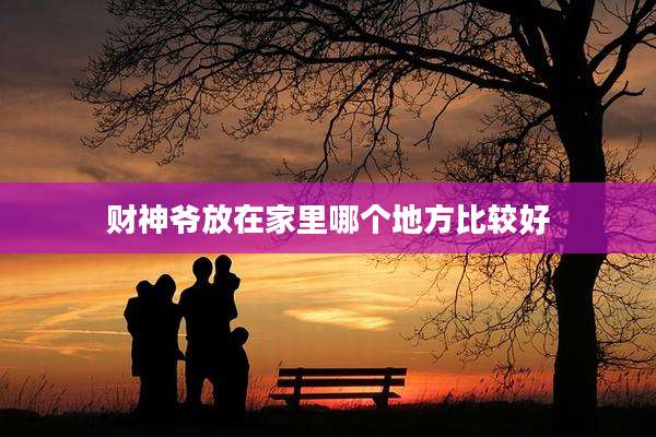 财神爷放在家里哪个地方比较好