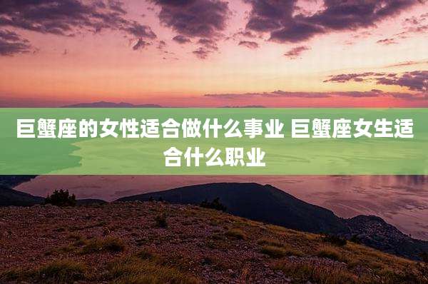巨蟹座的女性适合做什么事业 巨蟹座女生适合什么职业
