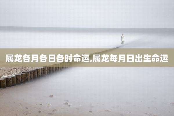 属龙各月各日各时命运,属龙每月日出生命运
