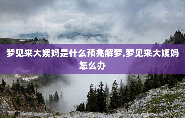 梦见来大姨妈是什么预兆解梦,梦见来大姨妈怎么办