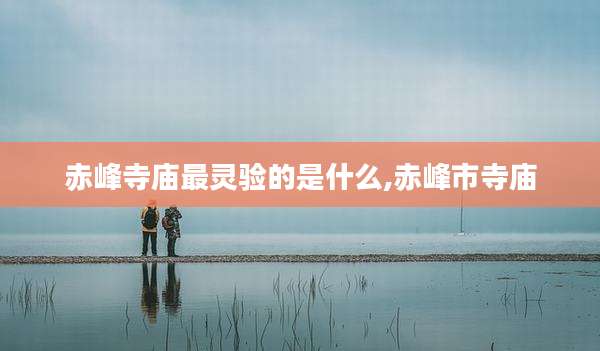 赤峰寺庙最灵验的是什么,赤峰市寺庙