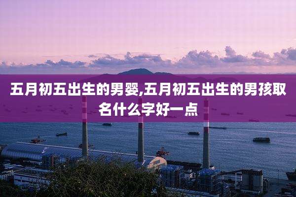 五月初五出生的男婴,五月初五出生的男孩取名什么字好一点