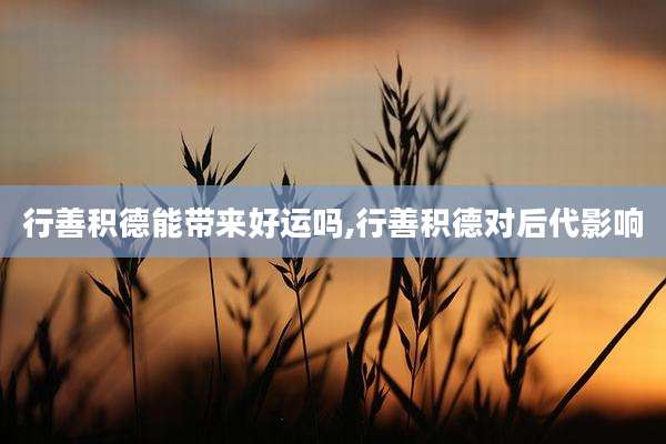 行善积德能带来好运吗,行善积德对后代影响