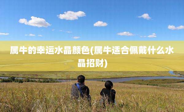 属牛的幸运水晶颜色(属牛适合佩戴什么水晶招财)