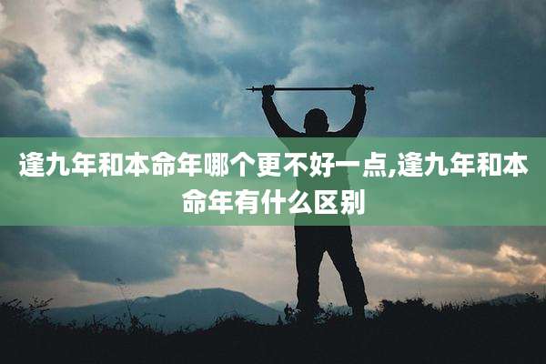 逢九年和本命年哪个更不好一点,逢九年和本命年有什么区别