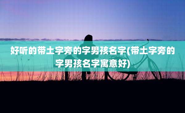 好听的带土字旁的字男孩名字(带土字旁的字男孩名字寓意好)