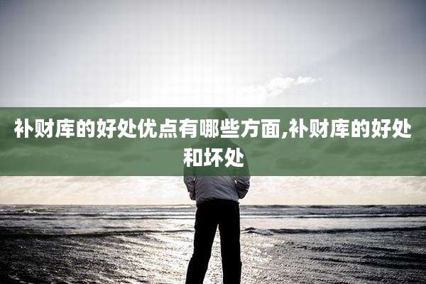 补财库的好处优点有哪些方面,补财库的好处和坏处